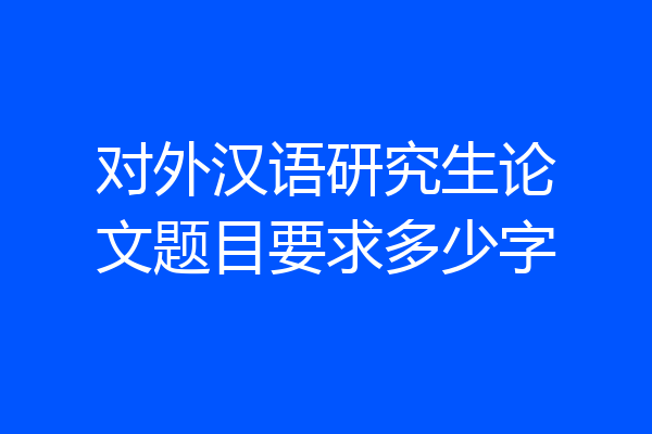对外汉语研究生论文题目要求多少字