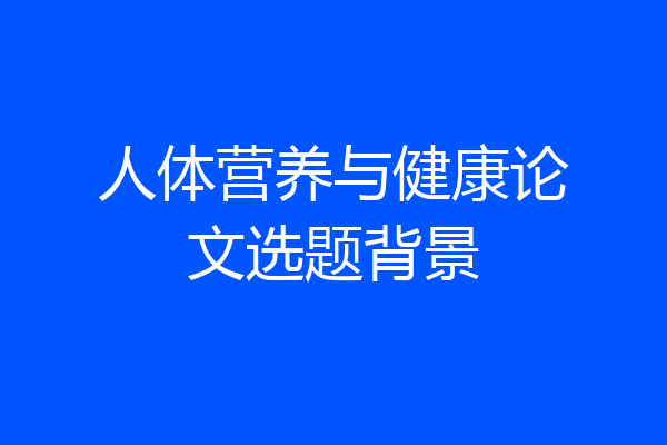 人体营养与健康论文选题背景