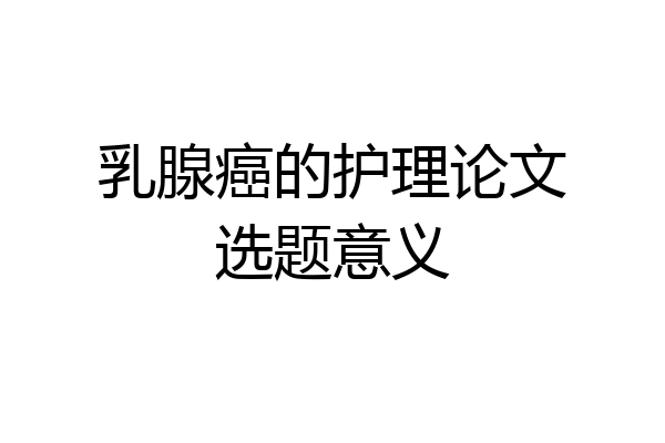 乳腺癌的护理论文选题意义
