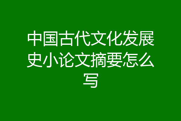 中国古代文化发展史小论文摘要怎么写