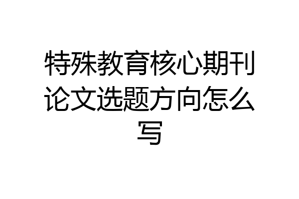 特殊教育核心期刊论文选题方向怎么写