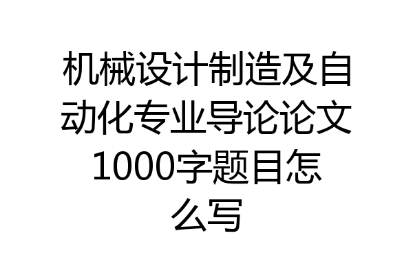 机械设计制造及自动化专业导论论文1000字题目怎么写