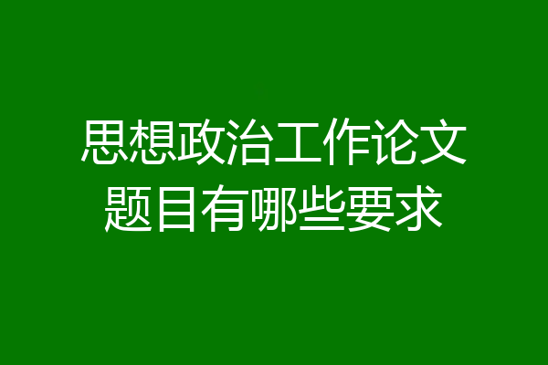 思想政治工作论文题目有哪些要求