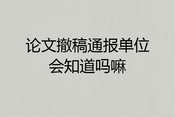 论文撤稿通报单位会知道吗嘛