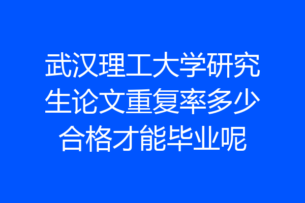 武汉理工大学研究生论文重复率多少合格才能毕业呢