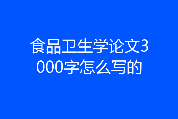 食品卫生学论文3000字怎么写的