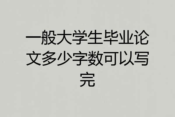一般大学生毕业论文多少字数可以写完