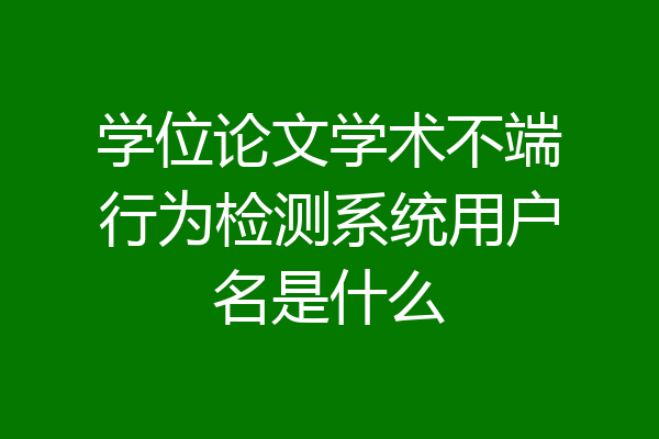 学位论文学术不端行为检测系统用户名是什么