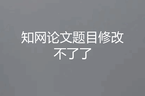 知网论文题目修改不了了