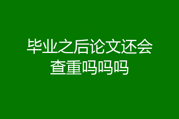毕业之后论文还会查重吗吗吗