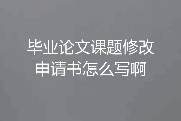 毕业论文课题修改申请书怎么写啊