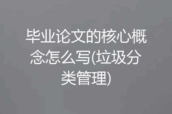 毕业论文的核心概念怎么写(垃圾分类管理)