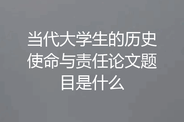 当代大学生的历史使命与责任论文题目是什么