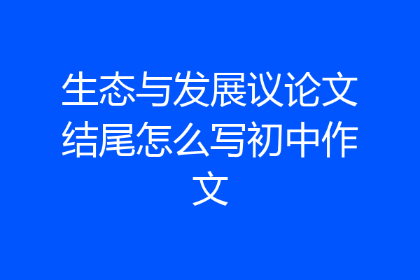 生态与发展议论文结尾怎么写初中作文
