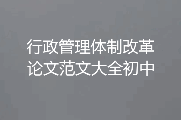 行政管理体制改革论文范文大全初中