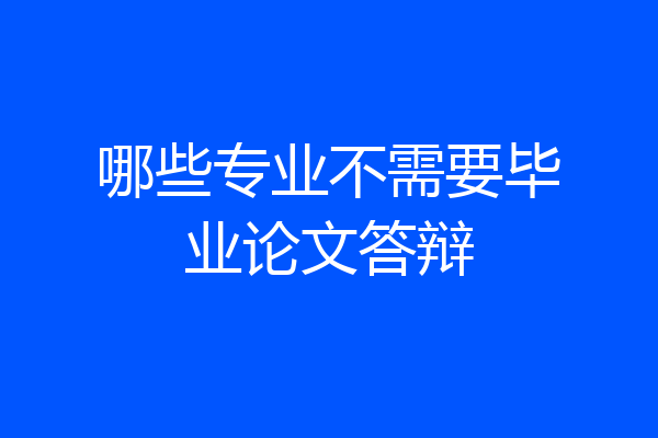 哪些专业不需要毕业论文答辩