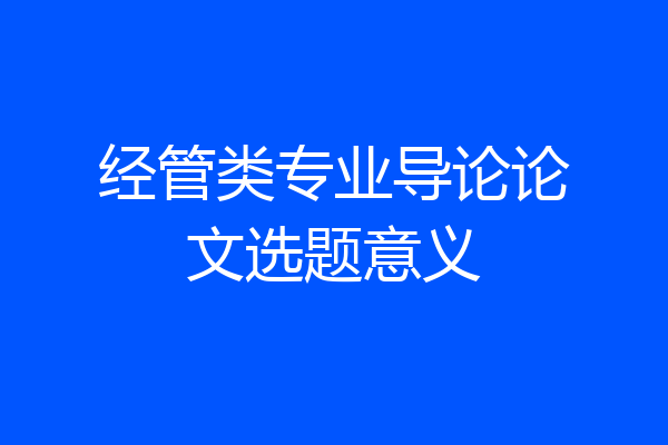 经管类专业导论论文选题意义