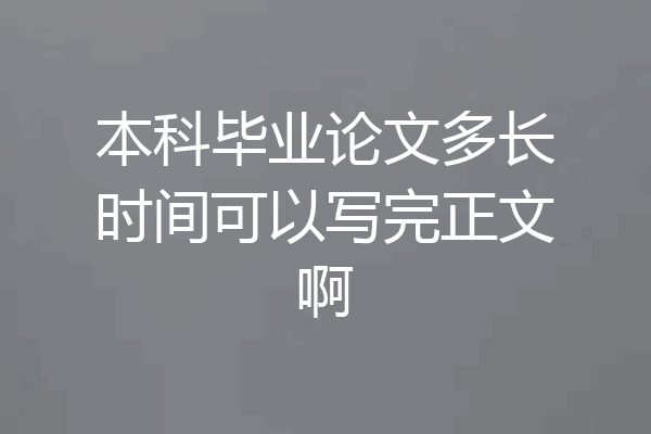本科毕业论文多长时间可以写完正文啊