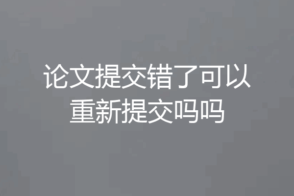 论文提交错了可以重新提交吗吗