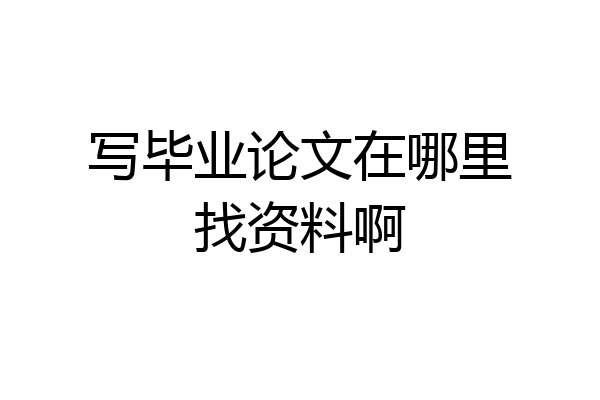 写毕业论文在哪里找资料啊