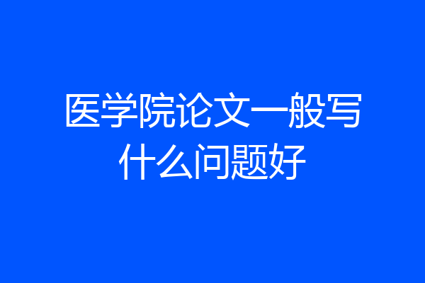 医学院论文一般写什么问题好
