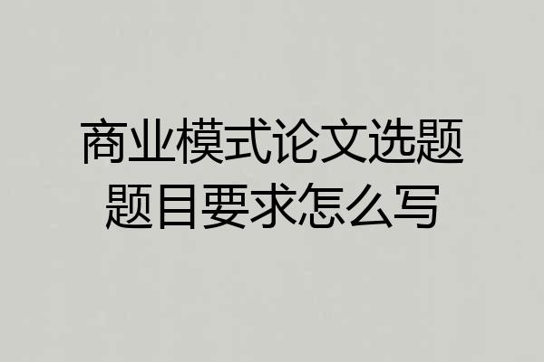商业模式论文选题题目要求怎么写
