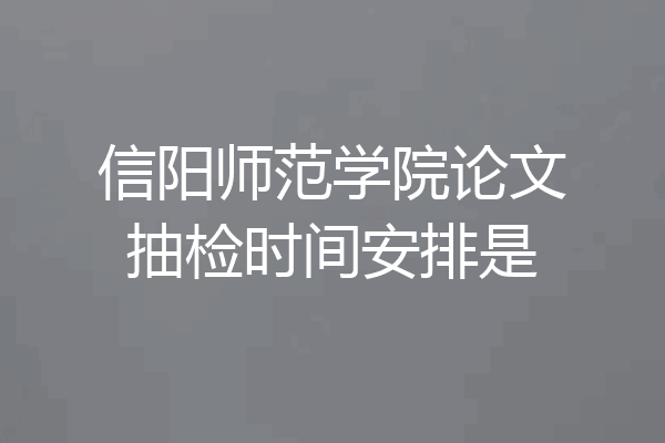 信阳师范学院论文抽检时间安排是
