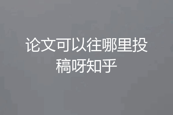 论文可以往哪里投稿呀知乎