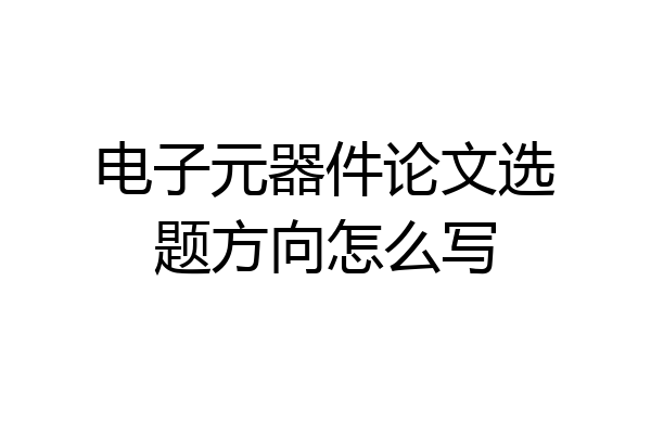 电子元器件论文选题方向怎么写