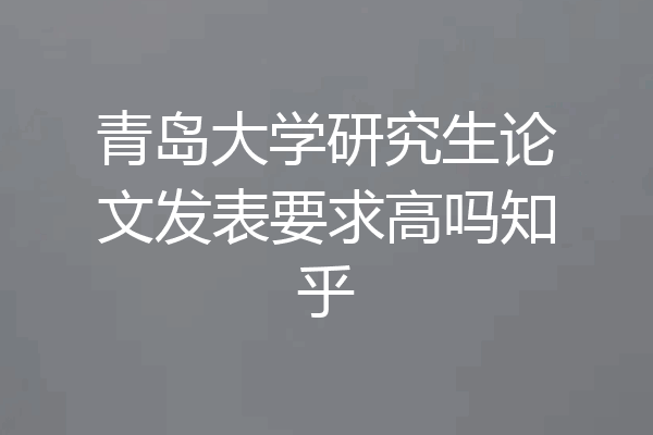 青岛大学研究生论文发表要求高吗知乎