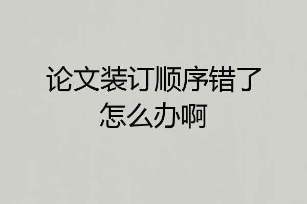 论文装订顺序错了怎么办啊