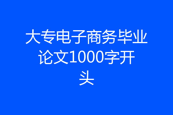 大专电子商务毕业论文1000字开头