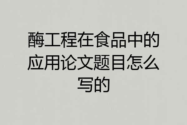 酶工程在食品中的应用论文题目怎么写的