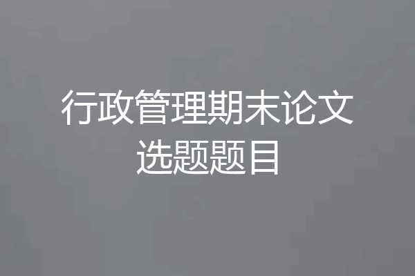 行政管理期末论文选题题目
