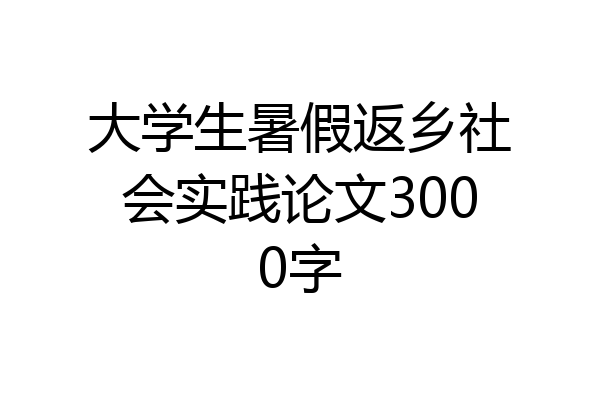大学生暑假返乡社会实践论文3000字