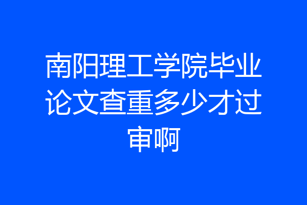 南阳理工学院毕业论文查重多少才过审啊