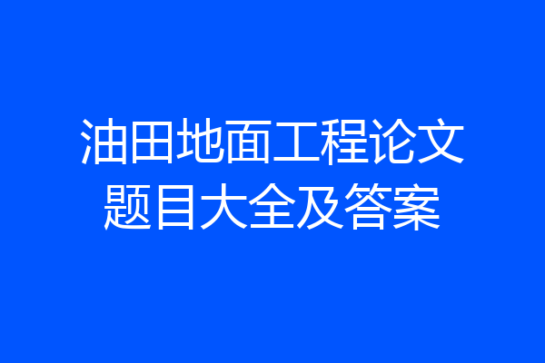 油田地面工程论文题目大全及答案