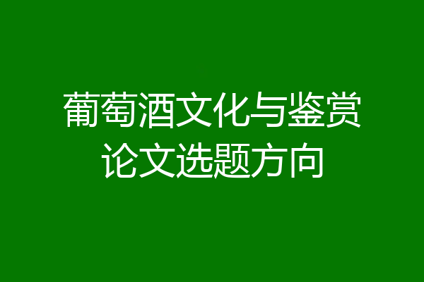 葡萄酒文化与鉴赏论文选题方向