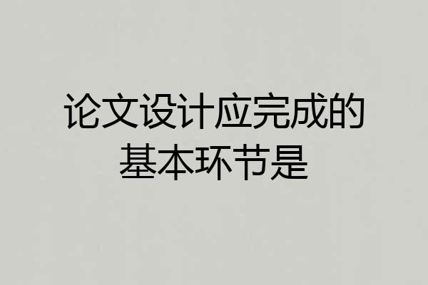 论文设计应完成的基本环节是