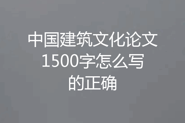 中国建筑文化论文1500字怎么写的正确