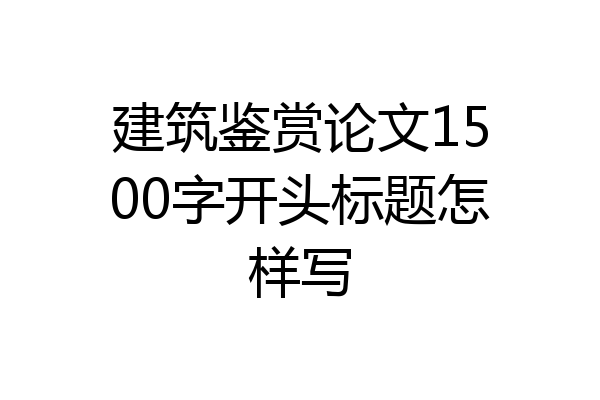 建筑鉴赏论文1500字开头标题怎样写