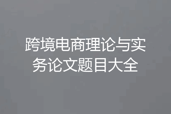 跨境电商理论与实务论文题目大全