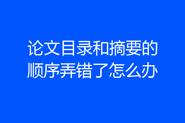 论文目录和摘要的顺序弄错了怎么办
