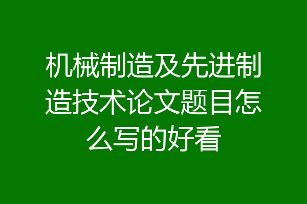 机械制造及先进制造技术论文题目怎么写的好看