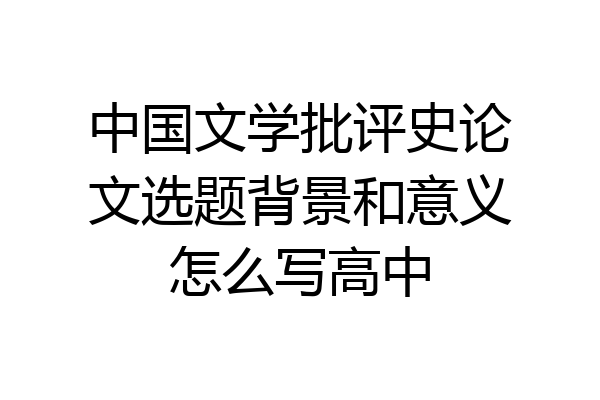 中国文学批评史论文选题背景和意义怎么写高中