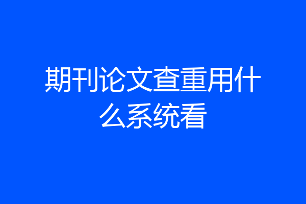 期刊论文查重用什么系统看