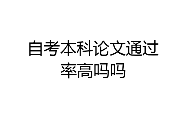 自考本科论文通过率高吗吗