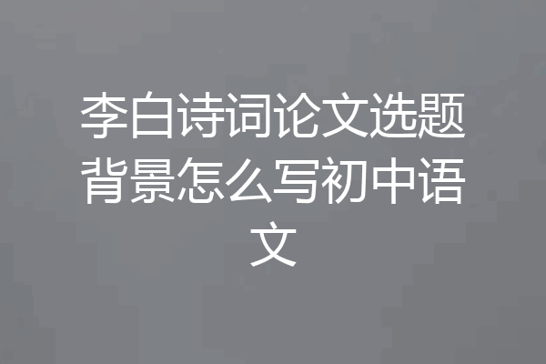 李白诗词论文选题背景怎么写初中语文