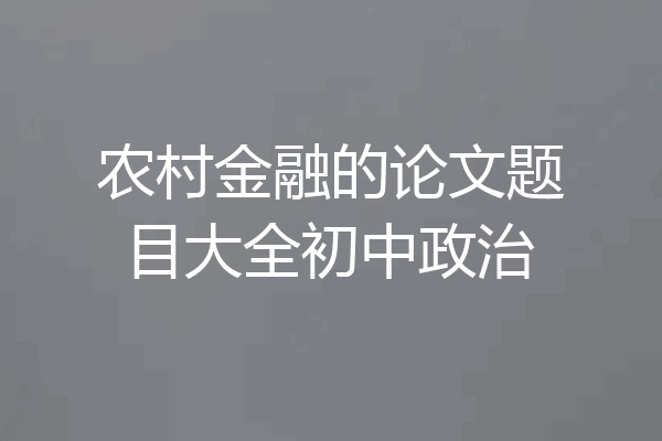 农村金融的论文题目大全初中政治