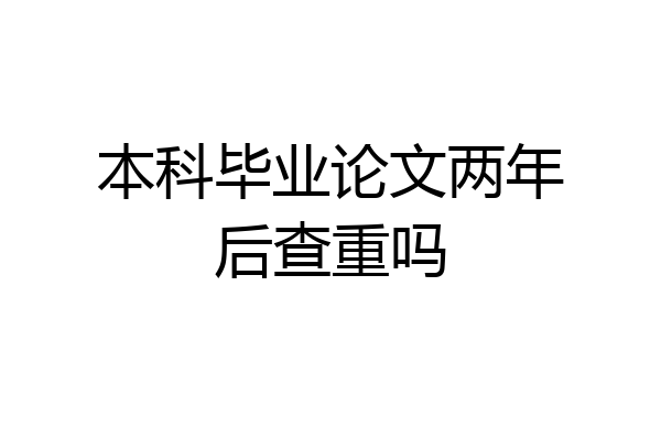 本科毕业论文两年后查重吗
